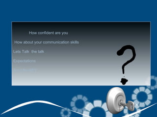 ?
         How confident are you

How about your communication skills

Lets Talk the talk

Expectations

Am I the KEY
 