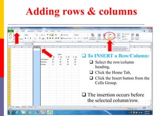 Adding rows & columns
 To INSERT a Row/Column:
 Select the row/column
heading,
 Click the Home Tab,
 Click the Insert button from the
Cells Group.
 The insertion occurs before
the selected column/row.
23
 