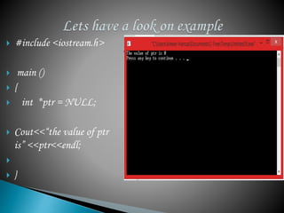  #include <iostream.h> 
 main () 
 { 
 int *ptr = NULL; 
 Cout<<“the value of ptr 
is” <<ptr<<endl; 
 
 } 
 