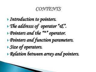  Introduction to pointers. 
 The addresss of operator “&”. 
 Pointers and the “*” operator. 
 Pointers and function parameters. 
 Size of operators. 
Relation between array and pointers. 
 