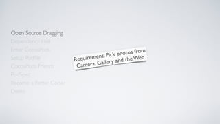 Open Source Dragging
Dependency Hell
Enter CocoaPods
Setup Podﬁle
CocoaPods Friends
Become a Better Coder
PodSpec
Demo
Requirement: Pick photos from
Camera, Gallery and the Web
 