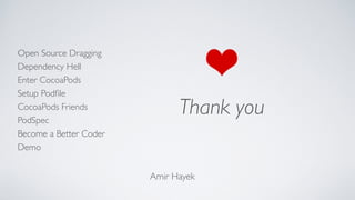 Open Source Dragging
Dependency Hell
Enter CocoaPods
Setup Podﬁle
CocoaPods Friends
Become a Better Coder
PodSpec
Demo
Thank you
Amir Hayek
 
