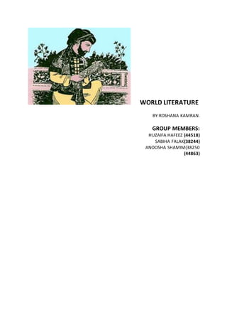 WORLD LITERATURE
BY:ROSHANA KAMRAN.
GROUP MEMBERS:
HUZAIFA HAFEEZ (44518)
SABIHA FALAK(38244)
ANOOSHA SHAMIM(38250
(44863)
 
