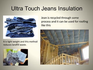Ultra Touch Jeans Insulation
It is light weight and this method
reduces landfill waste.
Jean is recycled through some
process and it can be used for roofing
like this
 