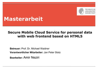 Masterarbeit

 Secure Mobile Cloud Service for personal data
      with web frontend based on HTML5


  Betreuer: Prof. Dr. Michael Waidner
  Verantwortlicher Mitarbeiter: Jan Peter Stotz

  Bearbeiter: Amir   Neziri
 