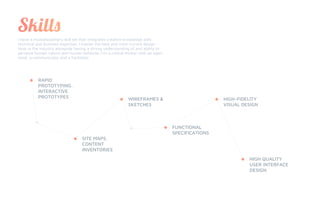 I have a multidisciplinary skill set that integrates creative knowledge with
technical and business expertise. I master the best and most current design
tools in the industry alongside having a strong understanding of and ability to
perceive human nature and human behavior. I’m a critical thinker with an open
mind, a communicator and a facilitator
RAPID
PROTOTYPING,
INTERACTIVE
PROTOTYPES WIREFRAMES &
SKETCHES
FUNCTIONAL
SPECIFICATIONS
HIGH-FIDELITY
VISUAL DESIGN
SITE MAPS,
CONTENT
INVENTORIES
HIGH QUALITY
USER INTERFACE
DESIGN
 