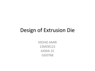 Design of Extrusion Die
MOHD AMIR
13MEB122
A4MA-31
GG0768
 