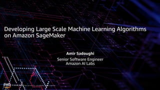© 2019, Amazon Web Services, Inc. or its affiliates. All rights reserved.
Developing Large Scale Machine Learning Algorithms
on Amazon SageMaker
Amir Sadoughi
Senior Software Engineer 
Amazon AI Labs
 