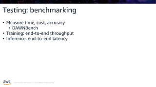 © 2019, Amazon Web Services, Inc. or its affiliates. All rights reserved.
Testing: benchmarking
• Measure time, cost, accuracy
• DAWNBench
• Training: end-to-end throughput
• Inference: end-to-end latency
 