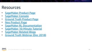 © 2019, Amazon Web Services, Inc. or its affiliates. All rights reserved. !34
Resources
• SageMaker Product Page
• SageMaker Console
• Ground Truth Product Page
• Neo Product Page
• SageMaker RL Documentation
• SageMaker 10-Minute Tutorial
• SageMaker Related Blogs
• Ground Truth Webinar (Dec 2018)
 