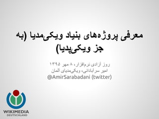 ‫)ﺑﮫ‬ ‫وﯾﮑﯽﻣدﯾﺎ‬ ‫ﺑﻧﯾﺎد‬ ‫ﭘروژهھﺎی‬ ‫ﻣﻌرﻓﯽ‬
(‫وﯾﮑﯽﭘدﯾﺎ‬ ‫ﺟز‬
١٣٩۵ ‫ﻣﮭر‬ ٨ ،‫ﻧرماﻓزار‬ ‫آزادی‬ ‫روز‬
‫آﻟﻣﺎن‬ ‫وﯾﮑﯽﻣدﯾﺎی‬ ،‫ﺳرآﺑﺎداﻧﯽ‬ ‫اﻣﯾر‬
@AmirSarabadani (twitter)
 