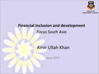 Amir Ullah Khan June 2011 Financial Inclusion and development Focus South Asia 