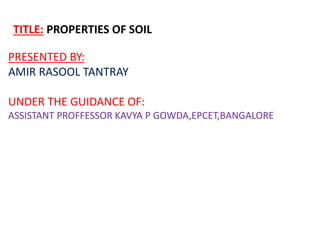 TITLE: PROPERTIES OF SOIL
PRESENTED BY:
AMIR RASOOL TANTRAY
UNDER THE GUIDANCE OF:
ASSISTANT PROFFESSOR KAVYA P GOWDA,EPCET,BANGALORE
 