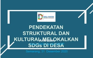 PENDEKATAN
STRUKTURAL DAN
KULTURAL MELOKALKAN
SDGs DI DESA
Semarang, 31 Desember 2020
Amirudin,
Ketua SDGs Center UNDIP
 