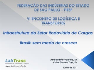 Federação das Indústrias do Estado de São Paulo - FIESP  VI Encontro de Logística e TRansportes Infraestrutura do Setor Rodoviário de Cargas Brasil: sem medo de crescer Amir Mattar Valente, Dr. ValterZanelaTani, Dr. Junho de 2011 www.labtrans.ufsc.br 