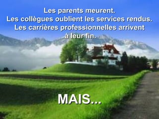 Les parents meurent.Les parents meurent.
Les collègues oublient les services rendus.Les collègues oublient les services rendus.
Les carrières professionnelles arriventLes carrières professionnelles arrivent
à leur fin.à leur fin.
MAIS...MAIS...
 