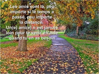 Les amis sont là, peuLes amis sont là, peu
importe si le temps aimporte si le temps a
passé, peu importepassé, peu importe
la distance.la distance.
Un(e) ami(e) n’est jamaisUn(e) ami(e) n’est jamais
loin pour te venir en aideloin pour te venir en aide
quand tu en as besoinquand tu en as besoin
 