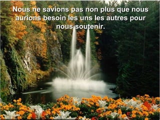 Nous ne savions pas non plus que nousNous ne savions pas non plus que nous
aurions besoin les uns les autres pouraurions besoin les uns les autres pour
nous soutenir.nous soutenir.
 