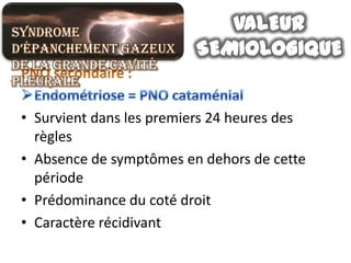 Syndrome
d’épanchement gazeux
de la grande cavité
pleurale

 • Survient dans les premiers 24 heures des
   règles
 • Absence de symptômes en dehors de cette
   période
 • Prédominance du coté droit
 • Caractère récidivant
 