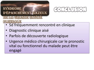 Syndrome
d’épanchement gazeux
de la grande cavité
pleurale
 •   Sd fréquemment rencontré en clinique
 •   Diagnostic clinique aisé
 •   Parfois de découverte radiologique
 •   Urgence médico chirurgicale car le pronostic
     vital ou fonctionnel du malade peut être
     engagé
 