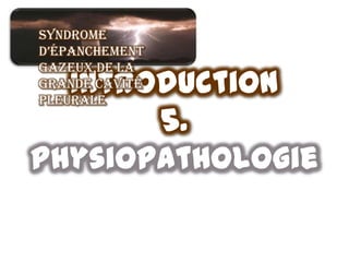 Syndrome
d’épanchement
gazeux de la
  Introduction
grande cavité
pleurale
       5.
physiopathologie
 