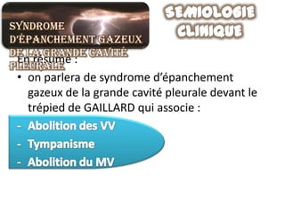 Syndrome
d’épanchement gazeux
de la grande cavité
 En résumé :
pleurale
 • on parlera de syndrome d’épanchement
   gazeux de la grande cavité pleurale devant le
   trépied de GAILLARD qui associe :
 