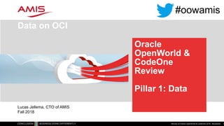 Oracle
OpenWorld &
CodeOne
Review
Pillar 1: Data
Data on OCI
Review of Oracle OpenWorld & CodeOne 2018 - #oowamis 1
Lucas Jellema, CTO of AMIS
Fall 2018
#oowamis
 