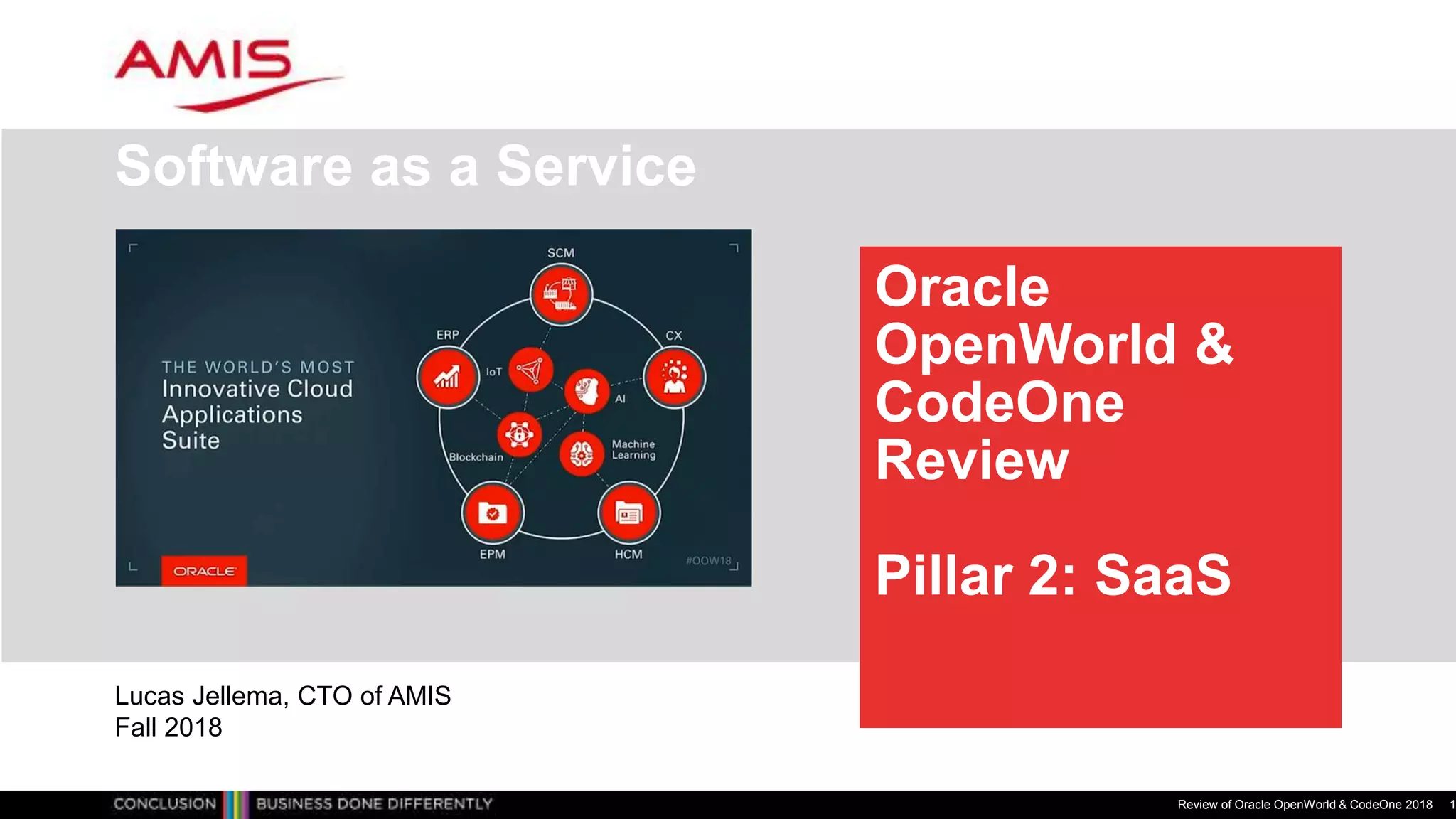 Oracle
OpenWorld &
CodeOne
Review
Pillar 2: SaaS
Software as a Service
Review of Oracle OpenWorld & CodeOne 2018 1
Lucas Jellema, CTO of AMIS
Fall 2018
 