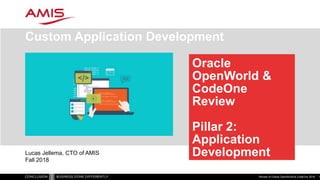 Oracle
OpenWorld &
CodeOne
Review
Pillar 2:
Application
Development
Custom Application Development
Review of Oracle OpenWorld & CodeOne 2018 1
Lucas Jellema, CTO of AMIS
Fall 2018
 