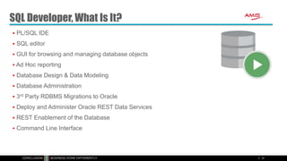  PL/SQL IDE
 SQL editor
 GUI for browsing and managing database objects
 Ad Hoc reporting
 Database Design & Data Modeling
 Database Administration
 3rd Party RDBMS Migrations to Oracle
 Deploy and Administer Oracle REST Data Services
 REST Enablement of the Database
 Command Line Interface
37
SQL Developer, What Is It?
 
