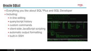 Oracle SQLcl
 Everything you like about SQL*Plus and SQL Developer
 Including:
 in-line editing
 query/script history
 custom commands
 client-side JavaScript scripting
 automatic output formatting
 built-in SSH
 