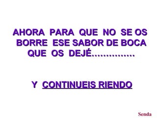 AHORA  PARA  QUE  NO  SE OS  BORRE  ESE SABOR DE BOCA QUE  OS  DEJÉ…………… Y  CONTINUEIS RIENDO   Senda 