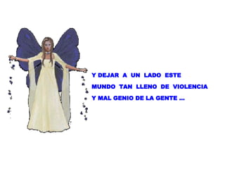 Y DEJAR  A  UN  LADO  ESTE  MUNDO  TAN  LLENO  DE  VIOLENCIA  Y MAL GENIO DE LA GENTE … 