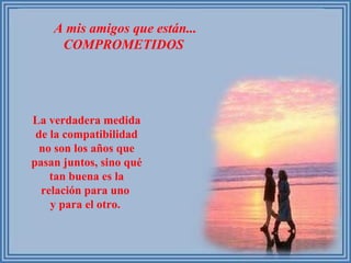 A mis amigos que están... COMPROMETIDOS  La verdadera medida de la compatibilidad no son los años que pasan juntos, sino qué tan buena es la relación para uno  y para el otro.  