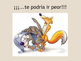 ¡¡¡...te podría ir peor!!! 