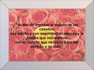 "Acabo de ingresar al mundo de los casados, soy adulto y con seguridad mi esposa y la familia que iniciaremos ¡serán todo lo que necesito para dar sentido a mi vida!” 