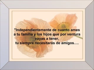 "Independientemente de cuanto ames a tu familia y los hijos que por ventura vayas a tener, tu siempre necesitarás de amigos…. 