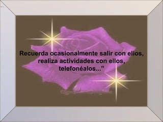 Recuerda ocasionalmente salir con ellos, realiza actividades con ellos, telefonéalos...” 