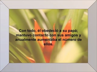 Con todo, él obedeció a su papá;
mantuvo contacto con sus amigos y
anualmente aumentaba el número de
                ellos.
 