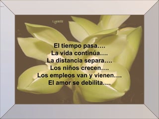 El tiempo pasa….
    La vida continúa….
   La distancia separa….
    Los niños crecen….
Los empleos van y vienen….
   El amor se debilita….
 