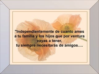 "Independientemente de cuanto ames
a tu familia y los hijos que por ventura
              vayas a tener,
 tu siempre necesitarás de amigos….
 