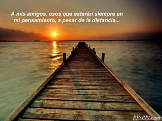 A mis amigos, esos que estarán siempre en
 mi pensamiento, a pesar de la distancia...




                                              PPsPPt.com
 