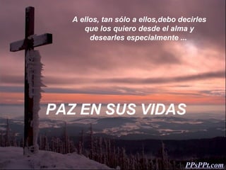 A ellos, tan sólo a ellos,debo decirles
      que los quiero desde el alma y
        desearles especialmente ...




PAZ EN SUS VIDAS


                                   PPsPPt.com
 