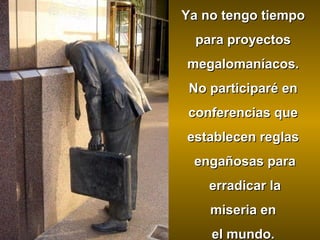Ya no tengo tiempo
para proyectos
megalomaníacos.
No participaré en
conferencias que
establecen reglas
engañosas para
erradicar la
miseria en
el mundo.

 