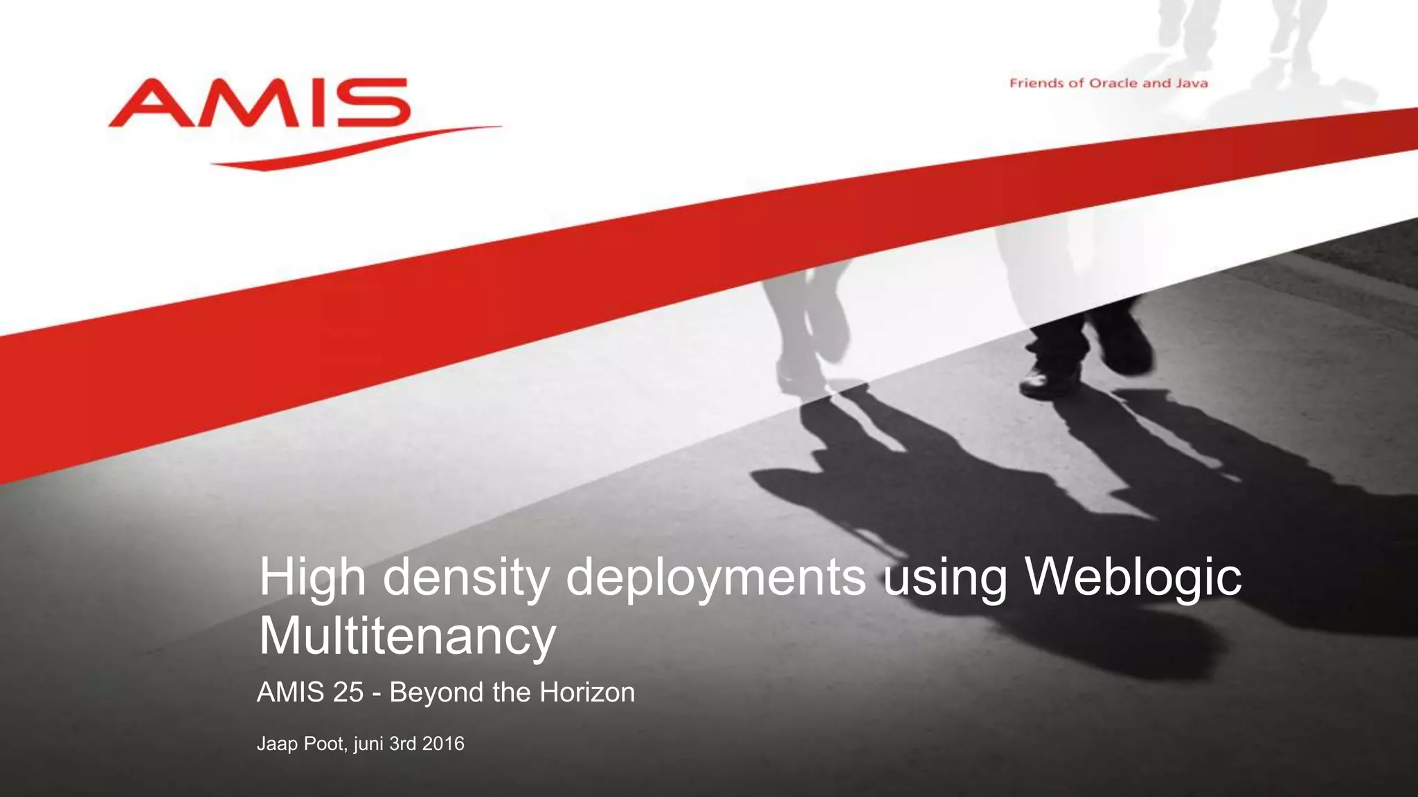 AMIS 25 - Beyond the Horizon
Jaap Poot, juni 3rd 2016
High density deployments using Weblogic
Multitenancy
 