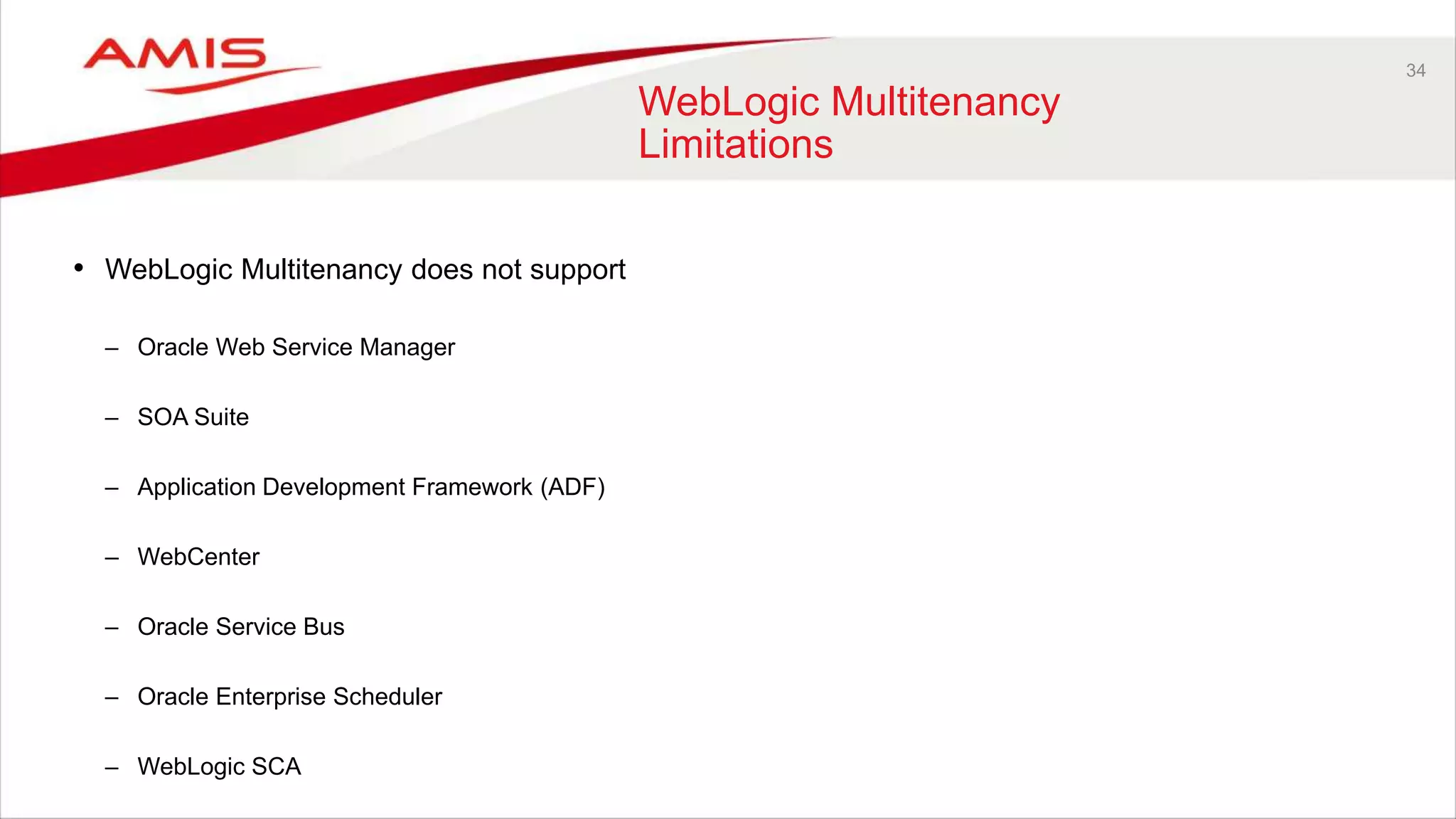 34
WebLogic Multitenancy
Limitations
• WebLogic Multitenancy does not support
– Oracle Web Service Manager
– SOA Suite
– Application Development Framework (ADF)
– WebCenter
– Oracle Service Bus
– Oracle Enterprise Scheduler
– WebLogic SCA
 