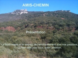 Amis-Chemin AMIS-CHEMIN   Présentation   La biodiversité et le respect de l’environnement sont nos passions, Le bien-être pour tous, notre ambition . 