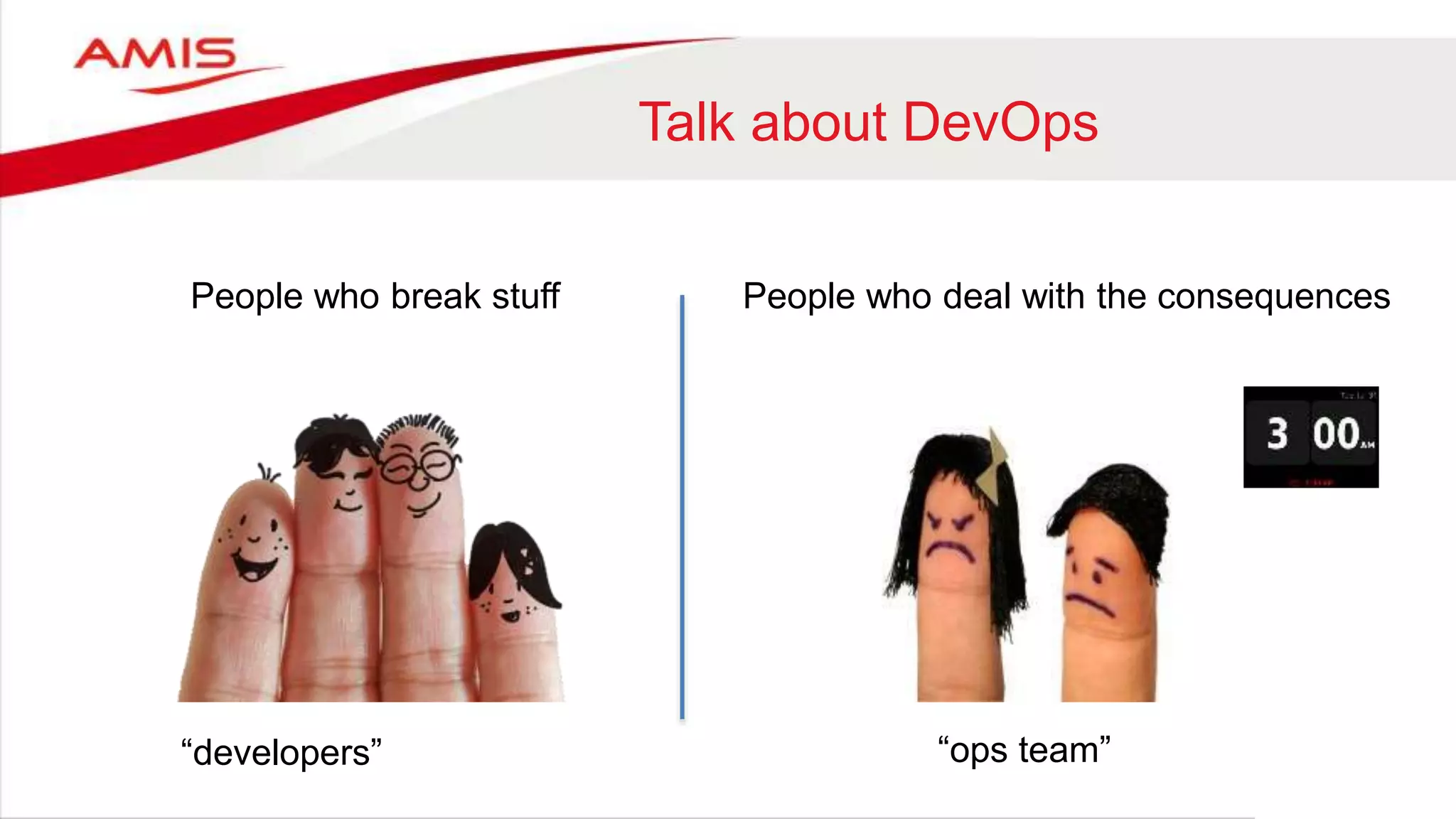 People who break stuff
“developers” “ops team”
People who deal with the consequences
Talk about DevOps
 