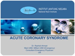 ACUTE CORONARY SYNDROME Dr. Rashidi Ahmad Med USM, MMed USM (Emergency) Consultant Emergency Physician IJN 