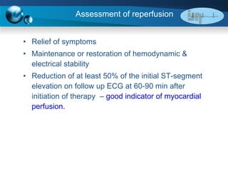 Assessment of reperfusion Relief of symptoms Maintenance or restoration of hemodynamic & electrical stability Reduction of at least 50% of the initial ST-segment elevation on follow up ECG at 60-90 min after initiation of therapy  –  good indicator of myocardial perfusion.  